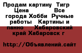 Продам картину “Тигр“ › Цена ­ 15 000 - Все города Хобби. Ручные работы » Картины и панно   . Хабаровский край,Хабаровск г.